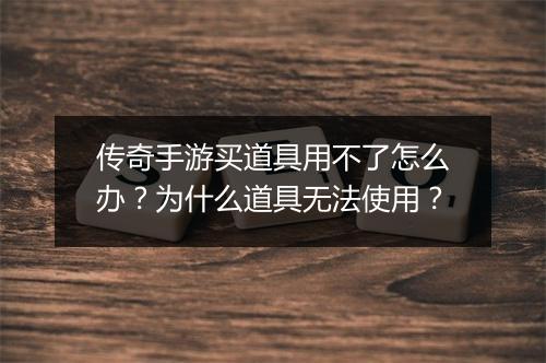 传奇手游买道具用不了怎么办？为什么道具无法使用？