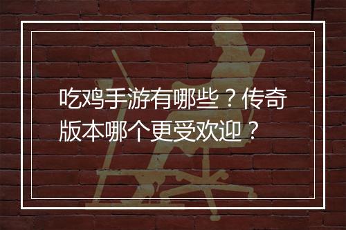 吃鸡手游有哪些？传奇版本哪个更受欢迎？