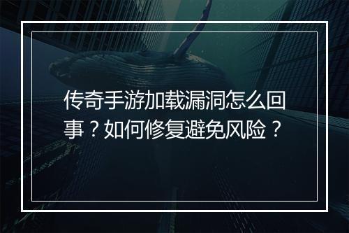 传奇手游加载漏洞怎么回事？如何修复避免风险？