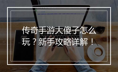 传奇手游大傻子怎么玩？新手攻略详解！