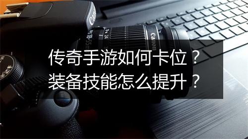 传奇手游如何卡位？装备技能怎么提升？