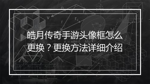 皓月传奇手游头像框怎么更换？更换方法详细介绍