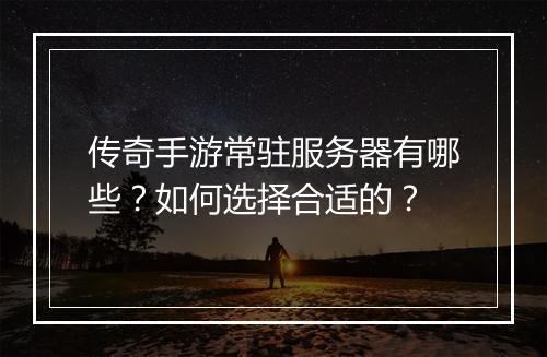 传奇手游常驻服务器有哪些？如何选择合适的？