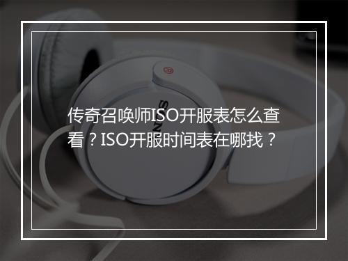 传奇召唤师ISO开服表怎么查看？ISO开服时间表在哪找？