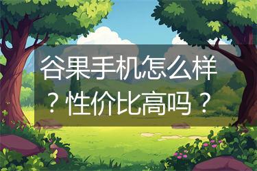 谷果手机怎么样？性价比高吗？