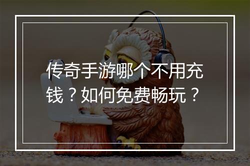 传奇手游哪个不用充钱？如何免费畅玩？