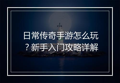 日常传奇手游怎么玩？新手入门攻略详解