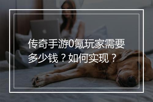 传奇手游0氪玩家需要多少钱？如何实现？