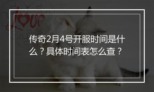 传奇2月4号开服时间是什么？具体时间表怎么查？