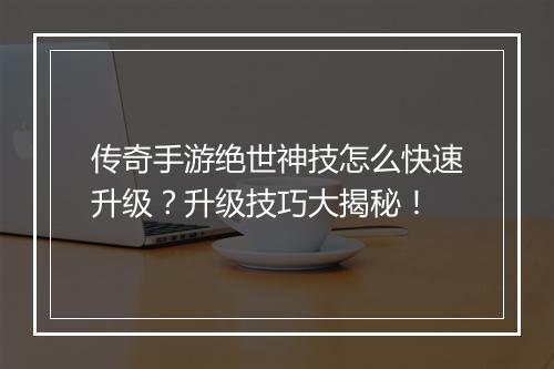 传奇手游绝世神技怎么快速升级？升级技巧大揭秘！