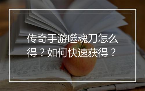 传奇手游噬魂刀怎么得？如何快速获得？
