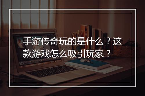 手游传奇玩的是什么？这款游戏怎么吸引玩家？
