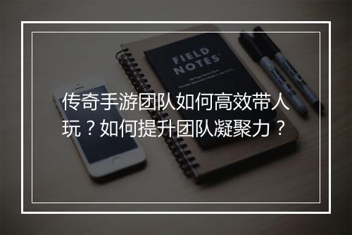 传奇手游团队如何高效带人玩？如何提升团队凝聚力？