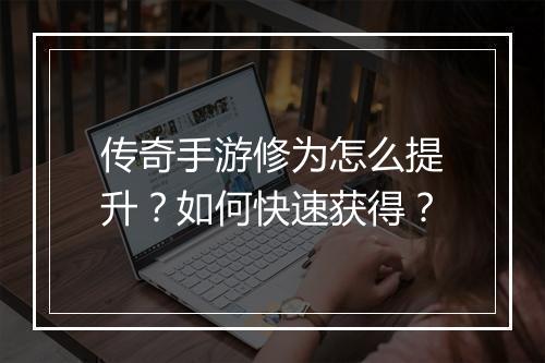 传奇手游修为怎么提升？如何快速获得？