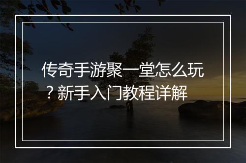 传奇手游聚一堂怎么玩？新手入门教程详解