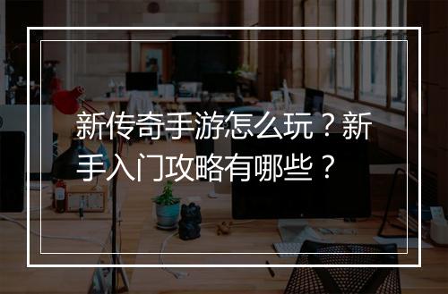 新传奇手游怎么玩？新手入门攻略有哪些？