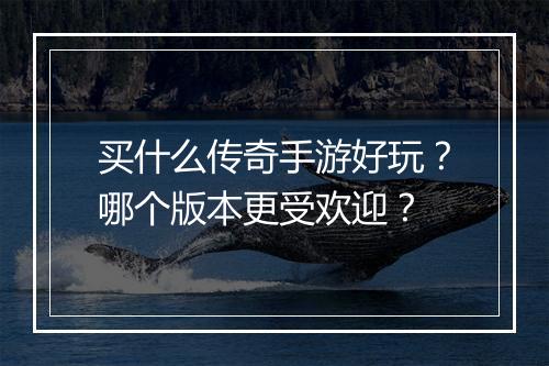 买什么传奇手游好玩？哪个版本更受欢迎？