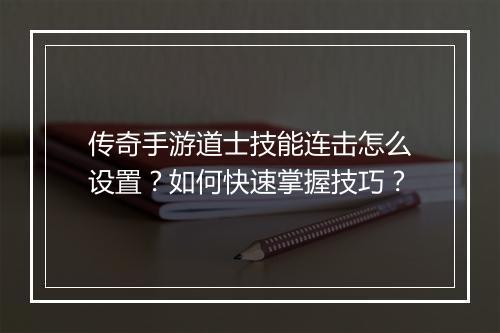 传奇手游道士技能连击怎么设置？如何快速掌握技巧？