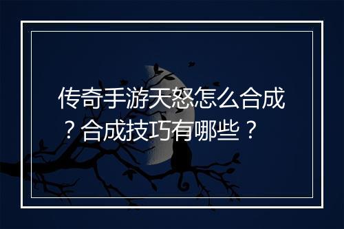 传奇手游天怒怎么合成？合成技巧有哪些？