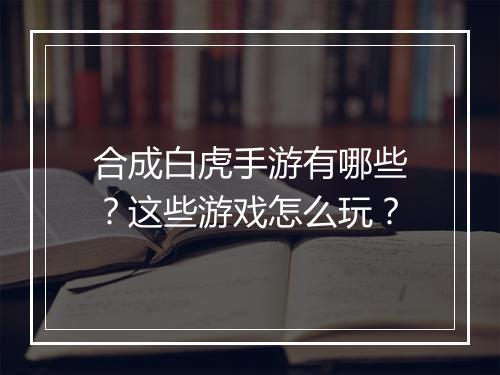 合成白虎手游有哪些？这些游戏怎么玩？