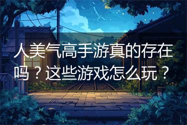 人美气高手游真的存在吗？这些游戏怎么玩？