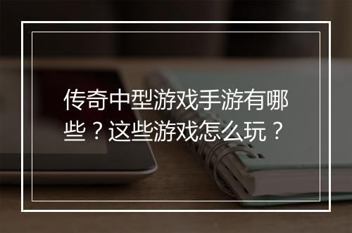 传奇中型游戏手游有哪些？这些游戏怎么玩？