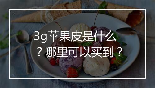 3g苹果皮是什么？哪里可以买到？