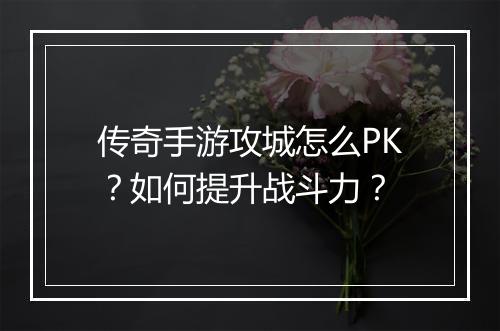 传奇手游攻城怎么PK？如何提升战斗力？