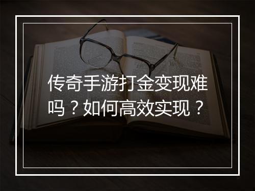 传奇手游打金变现难吗？如何高效实现？