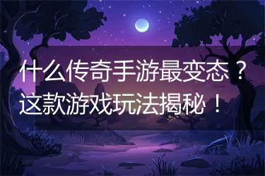 什么传奇手游最变态？这款游戏玩法揭秘！