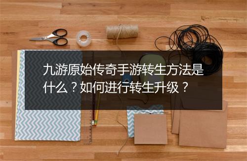 九游原始传奇手游转生方法是什么？如何进行转生升级？