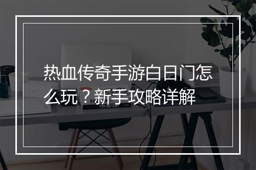 热血传奇手游白日门怎么玩？新手攻略详解