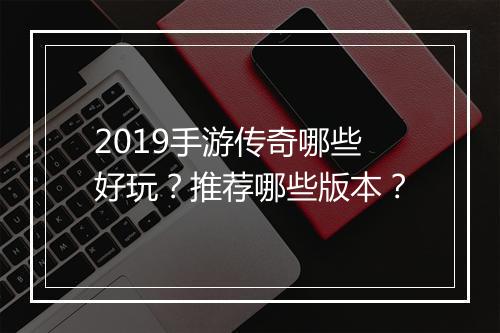 2019手游传奇哪些好玩？推荐哪些版本？