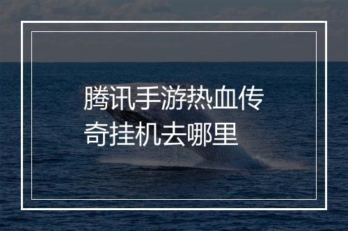 腾讯手游热血传奇挂机去哪里