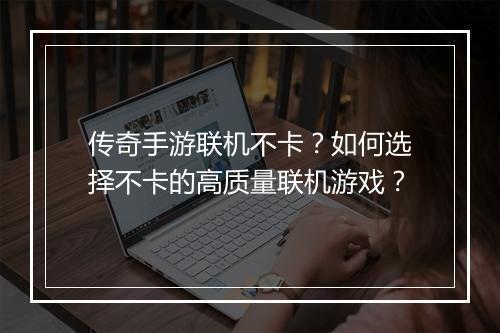传奇手游联机不卡？如何选择不卡的高质量联机游戏？