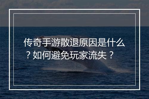 传奇手游散退原因是什么？如何避免玩家流失？