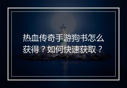 热血传奇手游狗书怎么获得？如何快速获取？