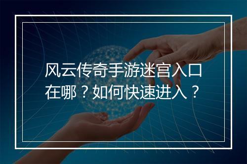 风云传奇手游迷宫入口在哪？如何快速进入？