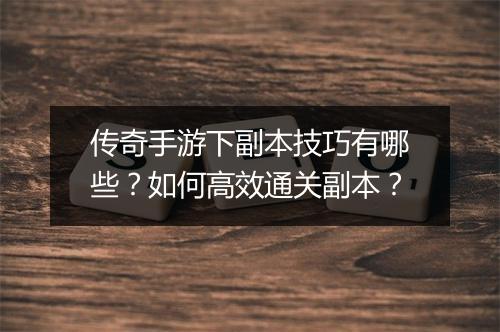 传奇手游下副本技巧有哪些？如何高效通关副本？