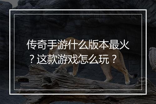 传奇手游什么版本最火？这款游戏怎么玩？