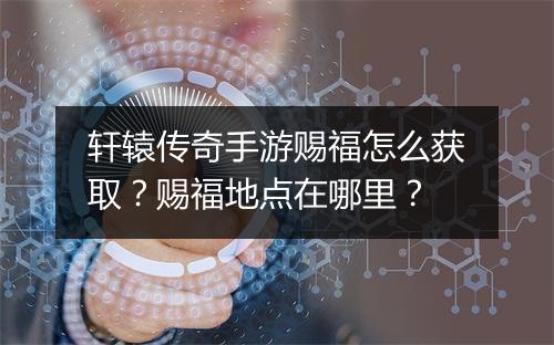 轩辕传奇手游赐福怎么获取？赐福地点在哪里？