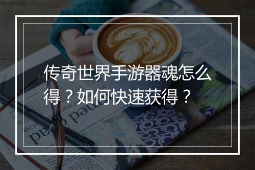 传奇世界手游器魂怎么得？如何快速获得？