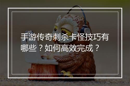 手游传奇刺杀卡怪技巧有哪些？如何高效完成？
