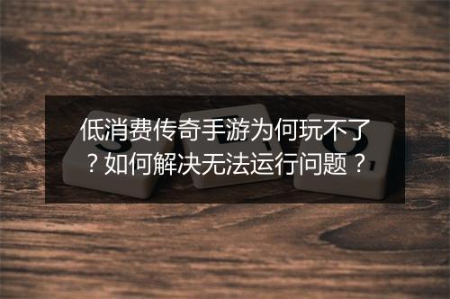 低消费传奇手游为何玩不了？如何解决无法运行问题？