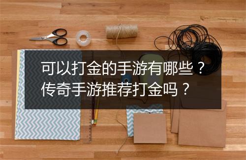 可以打金的手游有哪些？传奇手游推荐打金吗？