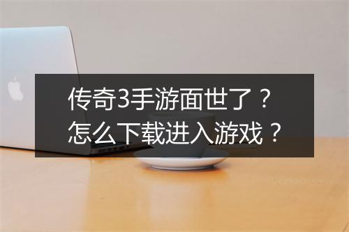 传奇3手游面世了？怎么下载进入游戏？