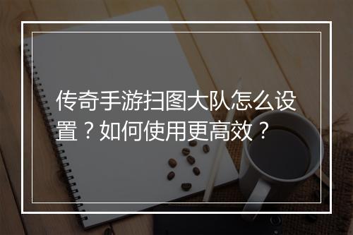 传奇手游扫图大队怎么设置？如何使用更高效？