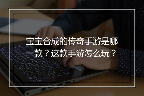 宝宝合成的传奇手游是哪一款？这款手游怎么玩？