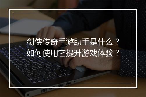 剑侠传奇手游助手是什么？如何使用它提升游戏体验？