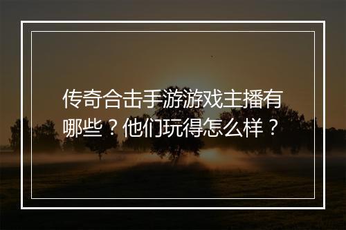 传奇合击手游游戏主播有哪些？他们玩得怎么样？